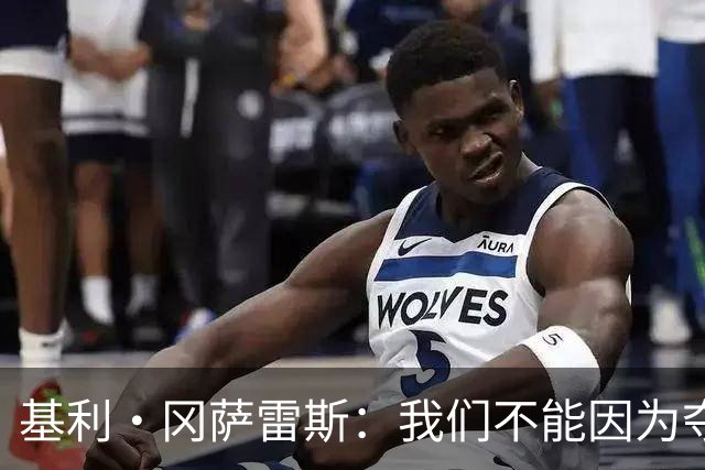 基利·冈萨雷斯：我们不能因为夺冠就松懈，目标是继续赢下去